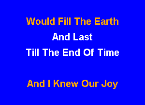 Would Fill The Earth
And Last
Till The End Of Time

And I Knew Our Joy