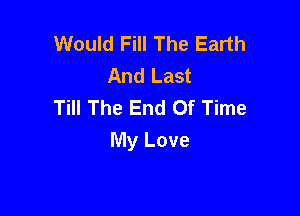 Would Fill The Earth
And Last
Till The End Of Time

My Love