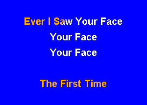 Ever I Saw Your Face
Your Face
Your Face

The First Time