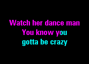 Watch her dance man

You know you
gotta be crazy