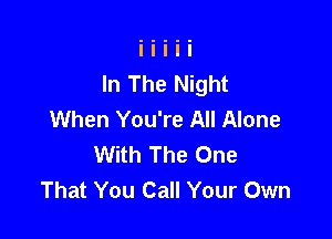 In The Night
When You're All Alone

With The One
That You Call Your Own