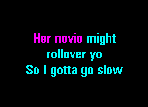 Her novio might

rollover yo
So I gotta go slow