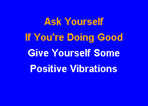 Ask Yourself
If You're Doing Good

Give Yourself Some
Positive Vibrations