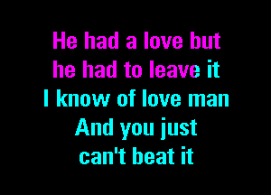 He had a love but
he had to leave it

I know of love man
And you iust
can't beat it