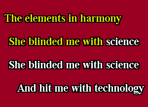 The elements in harmony
She blinded me With science
She blinded me With science

And hit me With technolog