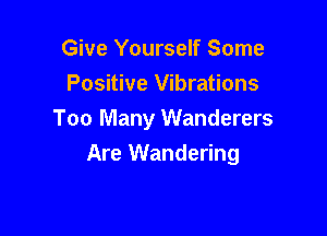 Give Yourself Some
Positive Vibrations

Too Many Wanderers
Are Wandering