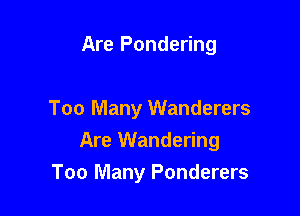 Are Pondering

Too Many Wanderers
Are Wandering
Too Many Ponderers