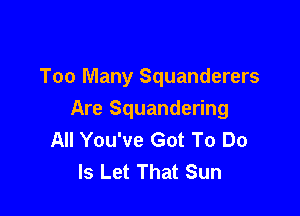 Too Many Squanderers

Are Squandering
All You've Got To Do
Is Let That Sun