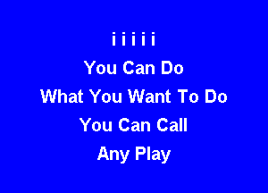 You Can Do
What You Want To Do

You Can Call
Any Play