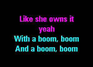 Like she owns it
yeah

With a boom, boom
And a boom, boom