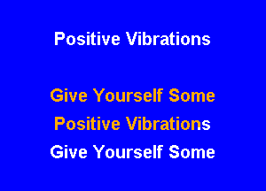 Positive Vibrations

Give Yourself Some
Positive Vibrations

Give Yourself Some