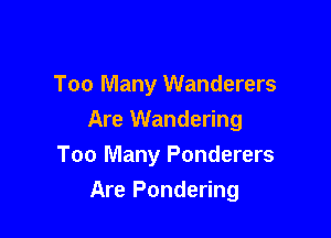 Too Many Wanderers

Are Wandering
Too Many Ponderers
Are Pondering