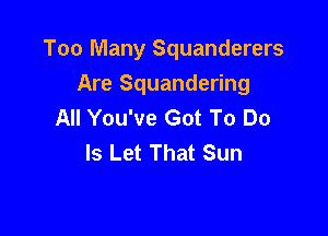 Too Many Squanderers
Are Squandering
All You've Got To Do

Is Let That Sun