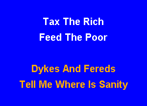 Tax The Rich
Feed The Poor

Dykes And Fereds
Tell Me Where Is Sanity