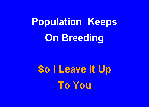 Population Keeps
On Breeding

So I Leave It Up
To You
