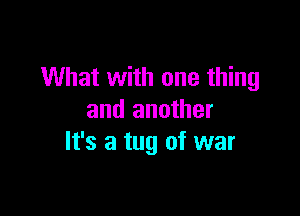 What with one thing

and another
It's a tug of war