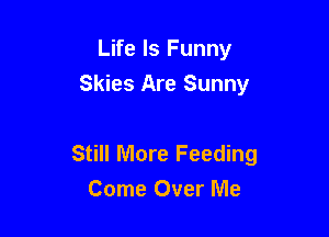 Life Is Funny
Skies Are Sunny

Still More Feeding
Come Over Me