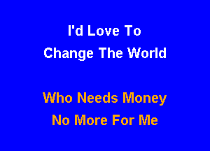 I'd Love To
Change The World

Who Needs Money
No More For Me