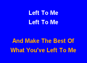 Left To Me
Left To Me

And Make The Best Of
What You've Left To Me