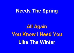 Needs The Spring

All Again
You Know I Need You
Like The Winter