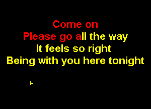 Come on
Please go all the way
It feels so right

Being with you here tonight

La