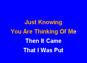 Just Knowing
You Are Thinking Of Me

Then It Came
That I Was Put