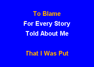 To Blame
For Every Story
Told About Me

That I Was Put