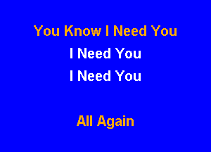 You Know I Need You
I Need You
I Need You

All Again