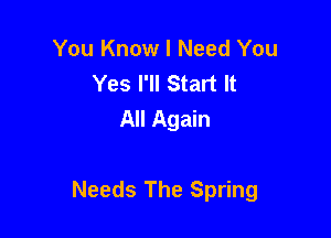 You Know I Need You
Yes I'll Start It
All Again

Needs The Spring