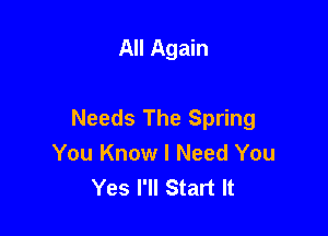 All Again

Needs The Spring
You Know I Need You
Yes I'll Start It