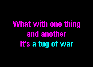 What with one thing

and another
It's a tug of war