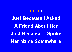 Just Because I Asked
A Friend About Her

Just Because lSpoke
Her Name Somewhere