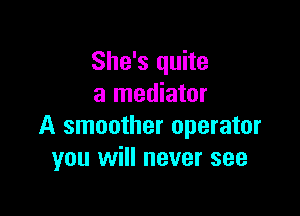 She's quite
a mediator

A smoother operator
you will never see