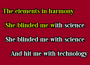 The elements in harmony
She blinded me With science
She blinded me With science

And hit me With technolog