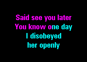 Said see you later
You know one day

l disobeyed
her openly