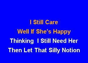 I Still Care
Well If She's Happy

Thinking lStill Need Her
Then Let That Silly Notion