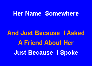 Her Name Somewhere

And Just Because I Asked

A Friend About Her
Just Because ISpoke