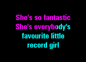 She's so fantastic
She's everybody's

favourite little
record girl