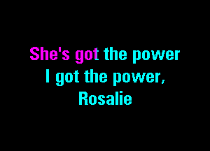 She's got the power

I got the power,
RosaHe