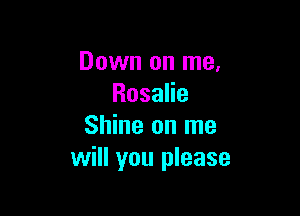 Down on me,
RosaHe

Shine on me
will you please