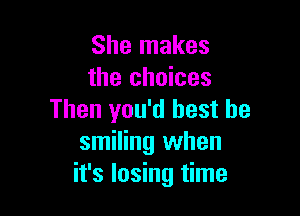 She makes
the choices

Then you'd best be
smiling when
it's losing time