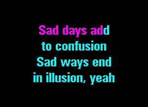 Sad days add
to confusion

Sad ways and
in illusion, yeah
