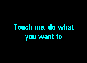 Touch me, do what

you want to