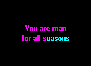 You are man

for all seasons