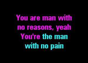 You are man with
no reasons. yeah

You're the man
with no pain