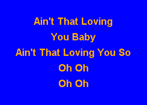 Ain't That Loving
You Baby
Ain't That Loving You So

Oh Oh
Oh Oh