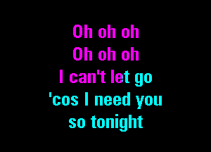 Oh oh oh
Oh oh oh

I can't let go
'cos I need you
so tonight