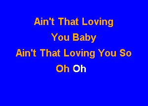 Ain't That Loving
You Baby
Ain't That Loving You So

Oh Oh