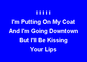I'm Putting On My Coat

And I'm Going Downtown
But I'll Be Kissing
Your Lips