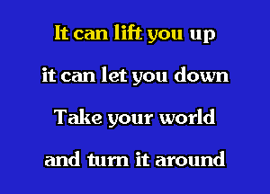 It can lift you up
it can let you down

Take your world

and turn it around I